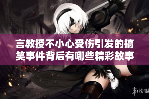 言教授不小心受伤引发的搞笑事件背后有哪些精彩故事