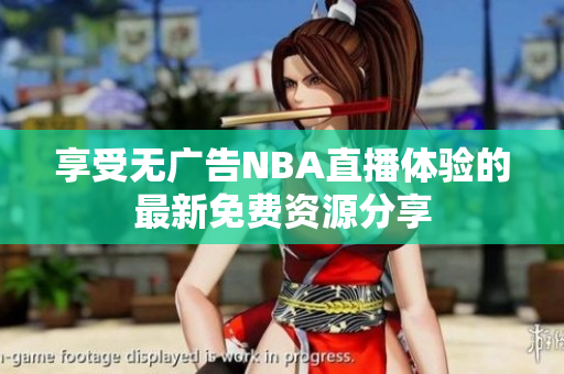 享受无广告NBA直播体验的最新免费资源分享