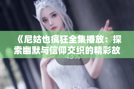 《尼姑也疯狂全集播放：探索幽默与信仰交织的精彩故事》