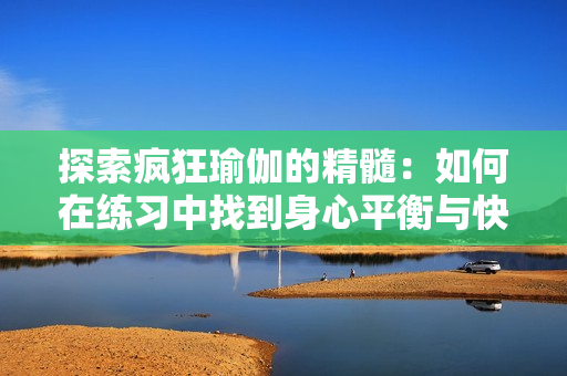 探索疯狂瑜伽的精髓：如何在练习中找到身心平衡与快乐