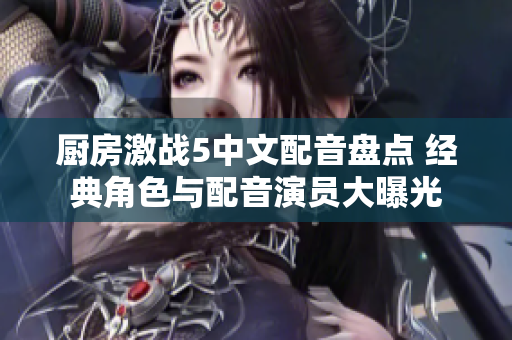 厨房激战5中文配音盘点 经典角色与配音演员大曝光