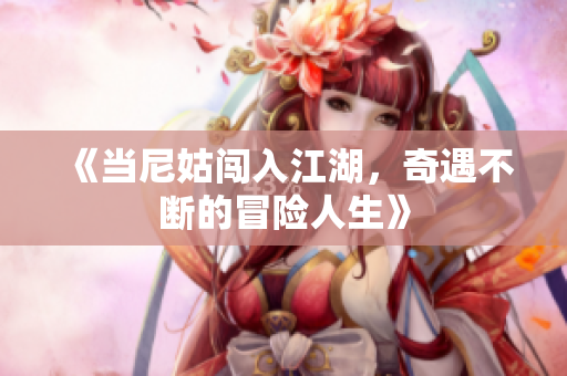《当尼姑闯入江湖，奇遇不断的冒险人生》