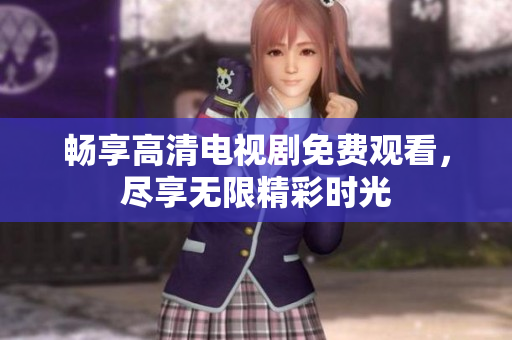 畅享高清电视剧免费观看，尽享无限精彩时光