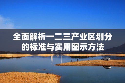 全面解析一二三产业区划分的标准与实用图示方法