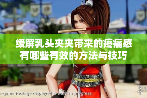 缓解乳头夹夹带来的疼痛感有哪些有效的方法与技巧