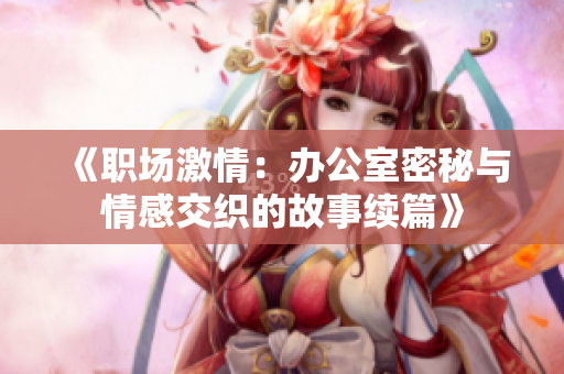 《职场激情：办公室密秘与情感交织的故事续篇》