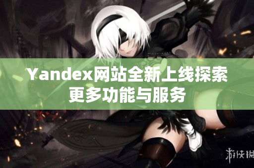 Yandex网站全新上线探索更多功能与服务