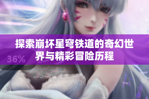 探索崩坏星穹铁道的奇幻世界与精彩冒险历程