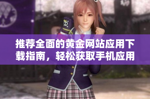 推荐全面的黄金网站应用下载指南，轻松获取手机应用资源