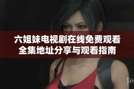 六姐妹电视剧在线免费观看全集地址分享与观看指南