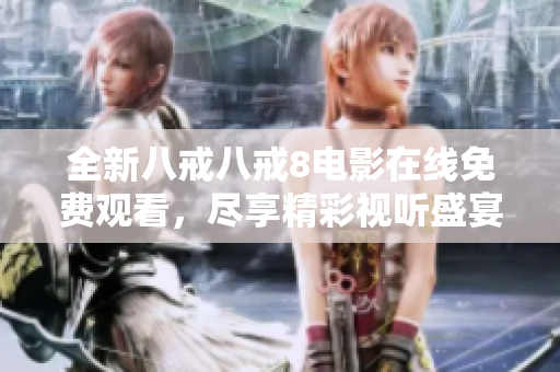全新八戒八戒8电影在线免费观看，尽享精彩视听盛宴！