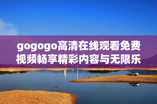 gogogo高清在线观看免费视频畅享精彩内容与无限乐趣体验