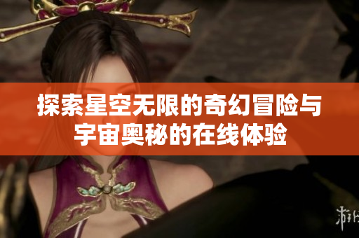 探索星空无限的奇幻冒险与宇宙奥秘的在线体验