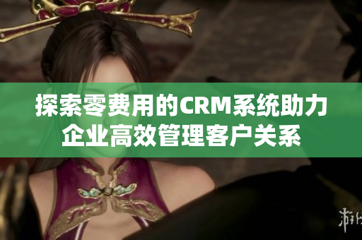 探索零费用的CRM系统助力企业高效管理客户关系