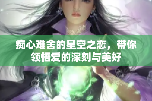 痴心难舍的星空之恋，带你领悟爱的深刻与美好