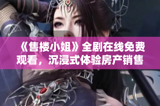 《售楼小姐》全剧在线免费观看，沉浸式体验房产销售的真实故事