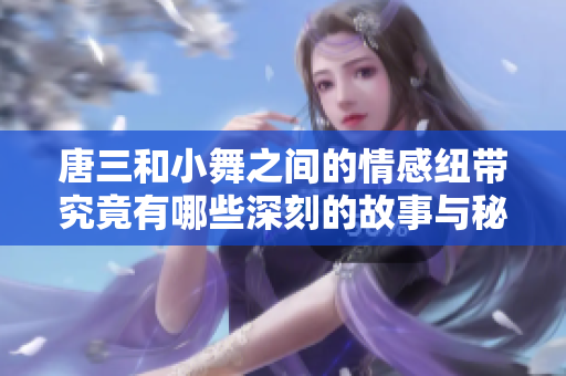 唐三和小舞之间的情感纽带究竟有哪些深刻的故事与秘密
