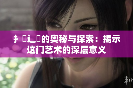 扌喿辶畐的奥秘与探索：揭示这门艺术的深层意义