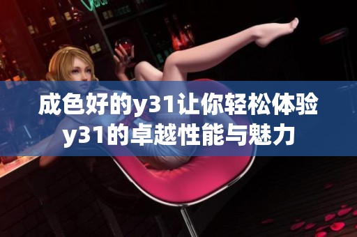 成色好的y31让你轻松体验y31的卓越性能与魅力
