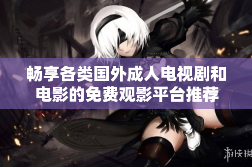 畅享各类国外成人电视剧和电影的免费观影平台推荐