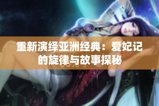 重新演绎亚洲经典：爱妃记的旋律与故事探秘