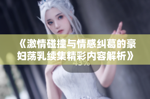 《激情碰撞与情感纠葛的豪妇荡乳续集精彩内容解析》