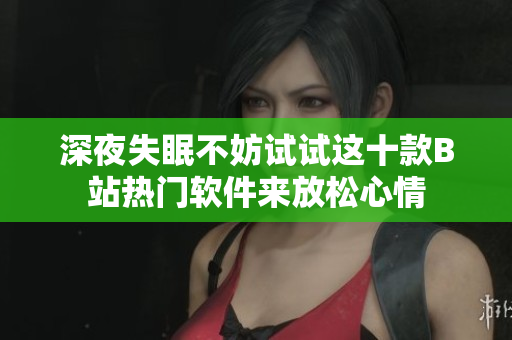 深夜失眠不妨试试这十款B站热门软件来放松心情