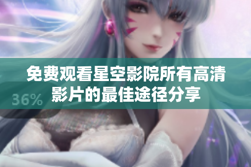 免费观看星空影院所有高清影片的最佳途径分享