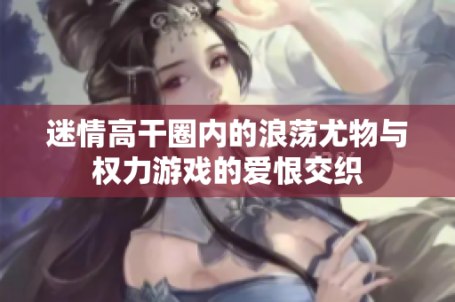迷情高干圈内的浪荡尤物与权力游戏的爱恨交织