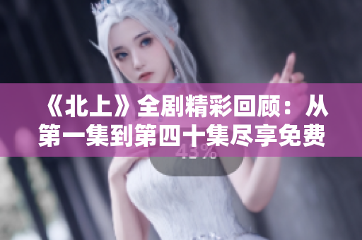 《北上》全剧精彩回顾：从第一集到第四十集尽享免费观看体验