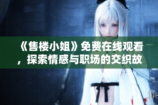 《售楼小姐》免费在线观看，探索情感与职场的交织故事