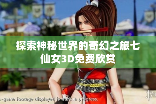 探索神秘世界的奇幻之旅七仙女3D免费欣赏