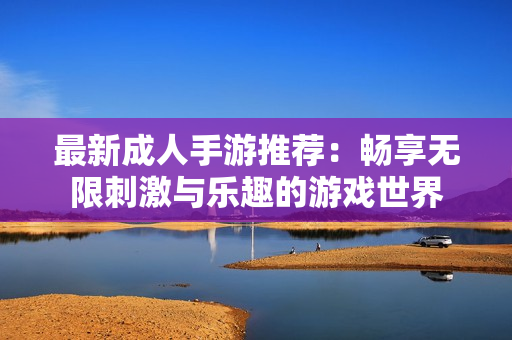 最新成人手游推荐：畅享无限刺激与乐趣的游戏世界