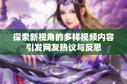 探索新视角的多样视频内容引发网友热议与反思