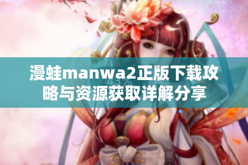 漫蛙manwa2正版下载攻略与资源获取详解分享