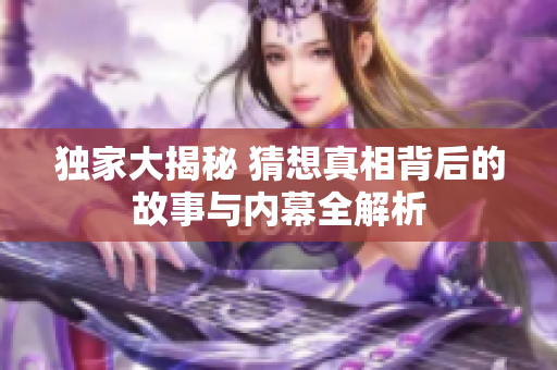 独家大揭秘 猜想真相背后的故事与内幕全解析