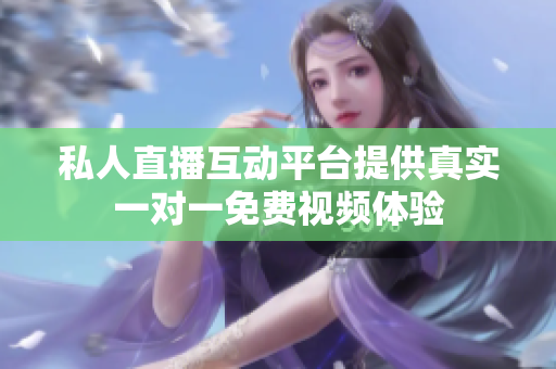 私人直播互动平台提供真实一对一免费视频体验
