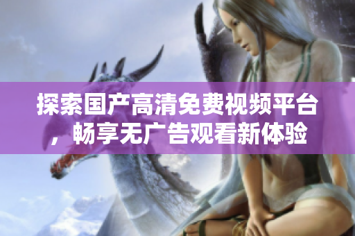 探索国产高清免费视频平台，畅享无广告观看新体验