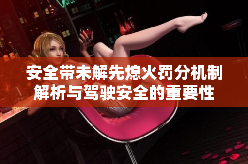 安全带未解先熄火罚分机制解析与驾驶安全的重要性