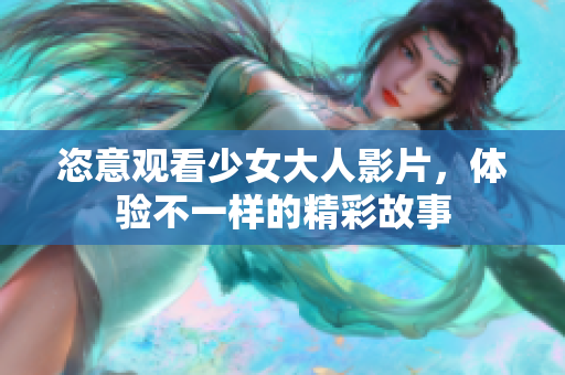 恣意观看少女大人影片，体验不一样的精彩故事