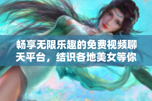 畅享无限乐趣的免费视频聊天平台，结识各地美女等你来聊