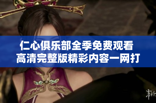 仁心俱乐部全季免费观看 高清完整版精彩内容一网打尽