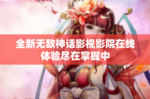 全新无敌神话影视影院在线体验尽在掌握中