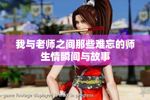 我与老师之间那些难忘的师生情瞬间与故事