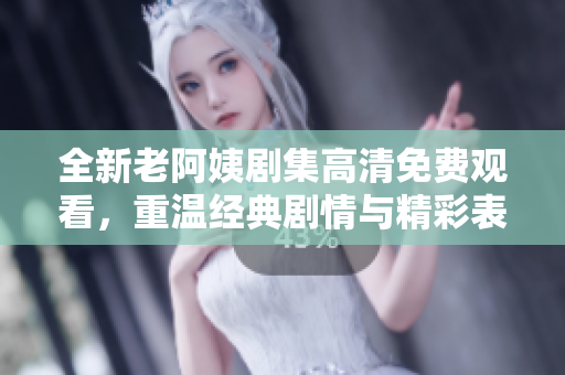 全新老阿姨剧集高清免费观看，重温经典剧情与精彩表演