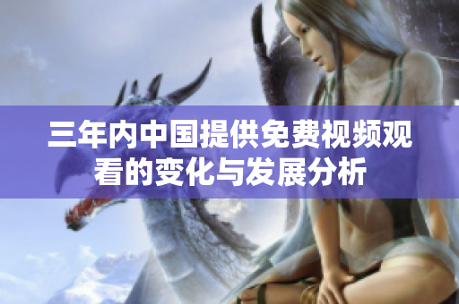 三年内中国提供免费视频观看的变化与发展分析