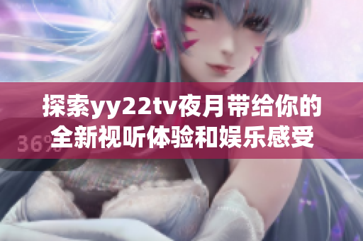 探索yy22tv夜月带给你的全新视听体验和娱乐感受