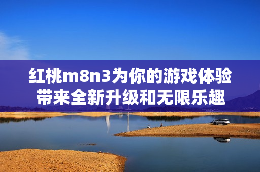 红桃m8n3为你的游戏体验带来全新升级和无限乐趣