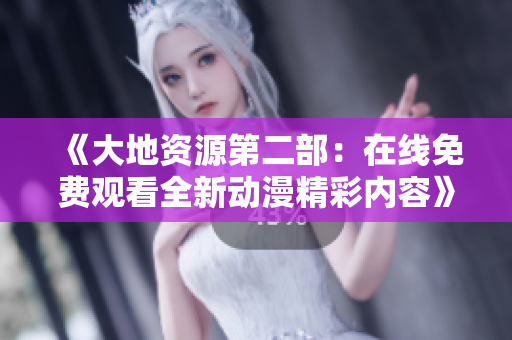 《大地资源第二部：在线免费观看全新动漫精彩内容》