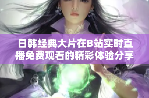 日韩经典大片在B站实时直播免费观看的精彩体验分享